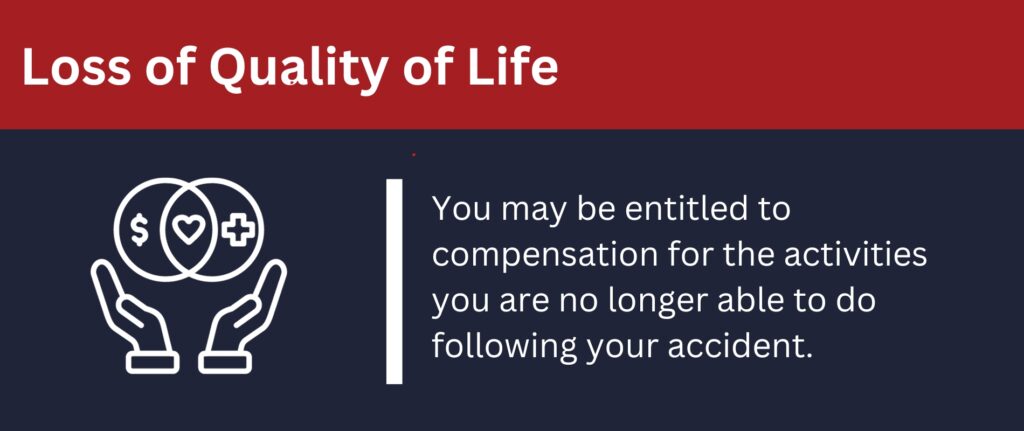 If your quality of life is impacted, you may be entitled to more compensation in a personal injury case.