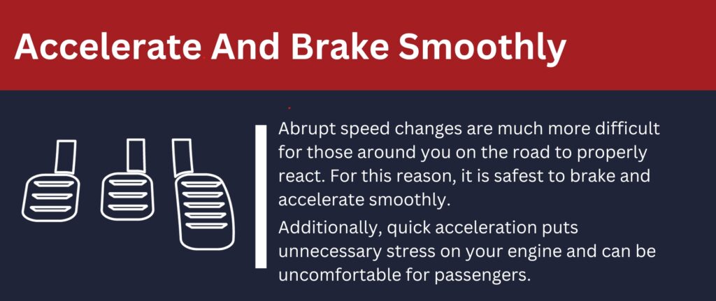 Accelerate and break slowly: Abrupt speed changes are difficult for other drivers to react to and can cause accidents.