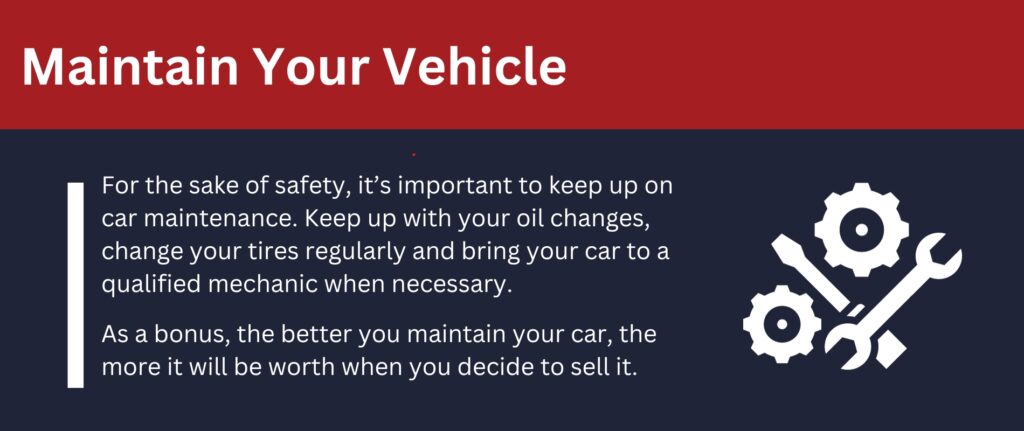 Maintain your vehicle: For the sake of safety, it's important to keep up on car maintenance.