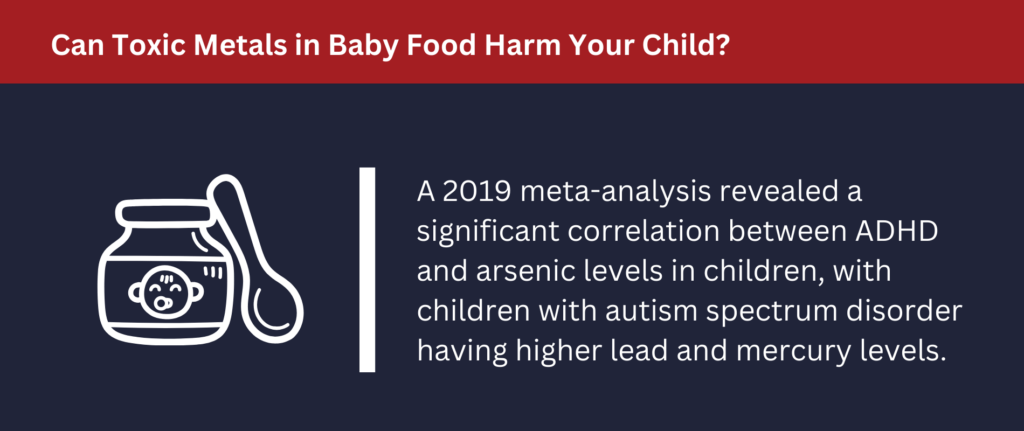Can Toxic Metals in Baby Food Harm Your Child? A 2019 study revealed a correlation between ADHD and arsenic levels in children.