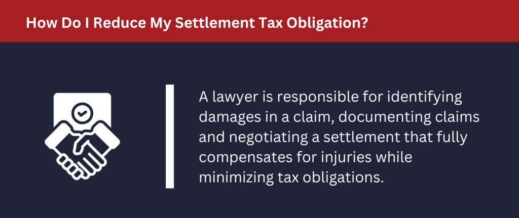 How Do I Reduce My Settlement Tax Obligation: A lawyer is responsible for identifying damages in a claim, documenting claims and negotiating a settlement that fully compensates for injuries while minimizing tax obligations.