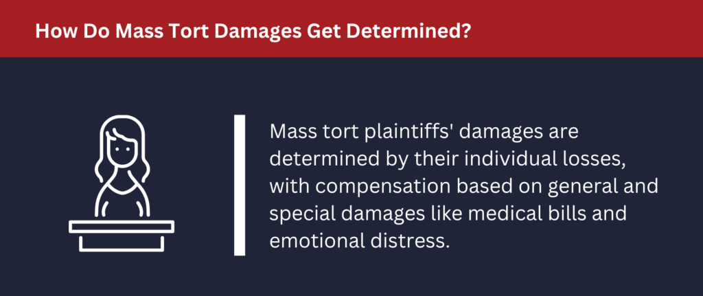 How Do Mass Tort Damages Get Determined: Mass tort plaintiffs' damages are determined by individual losses with compensation based on general and special damages like medical bills and emotional distress.