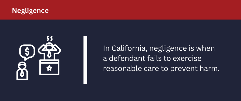 In California, negligence is when a defendant fails to exercise reasonable care to prevent harm.