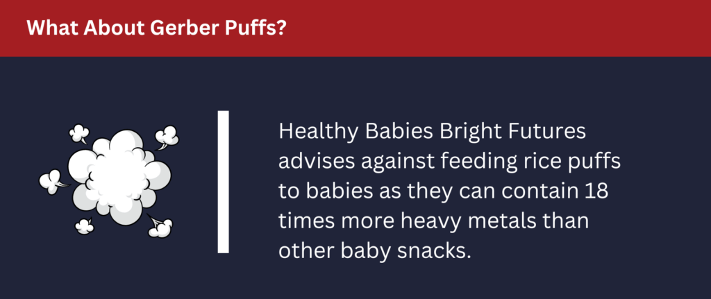 What About Gerber Puffs: Healthy Babies Bright Futuers advises against feeding rice puffs to babies as they can contain high levels of heavy metals.
