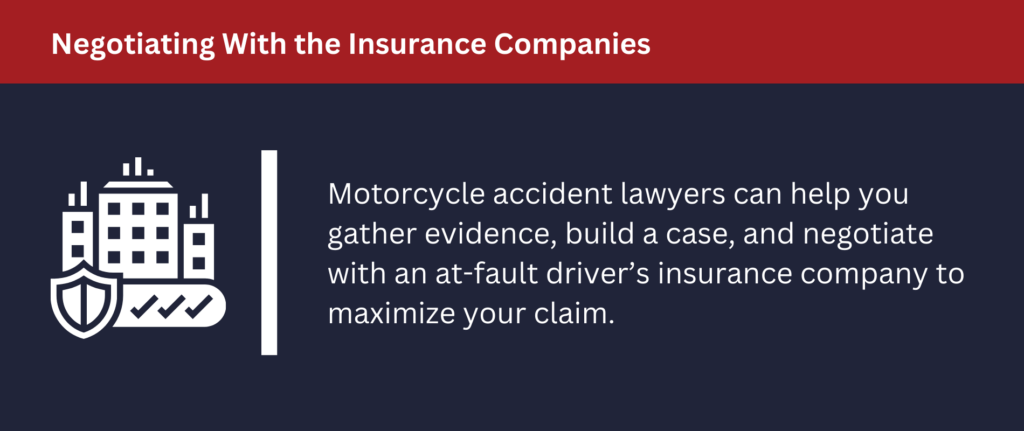 Motorcycle accident lawyers can help you gather evidence, build a case, and negotiate with insurance companies.