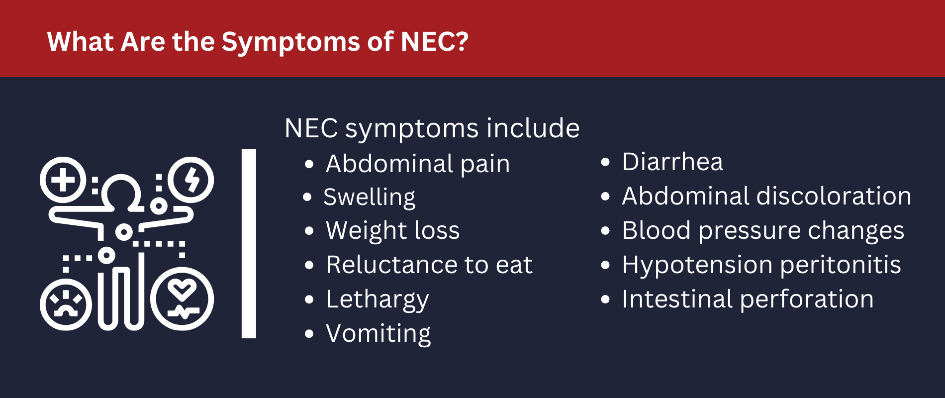 NEC symptoms include abdominal pain, swelling, weight loss, reluctance to eat and more.