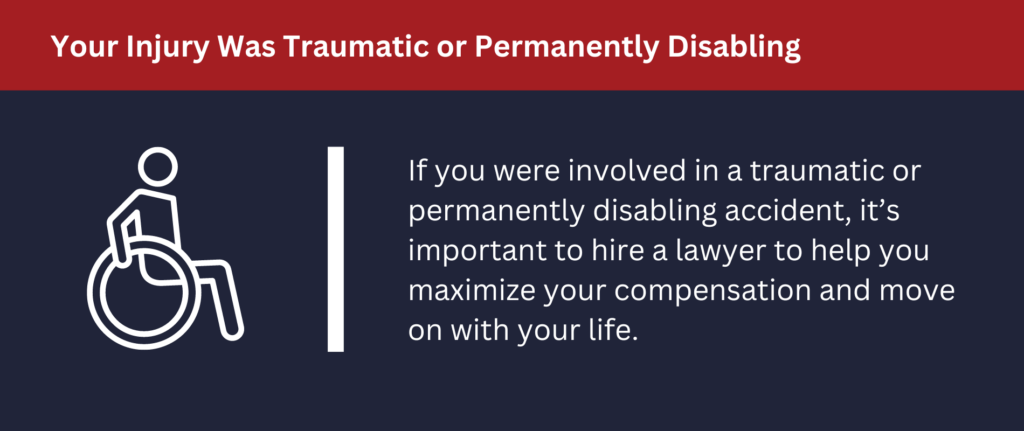 If you were involved in a traumatic or disabling accident, hire a lawyer to get proper compensation.